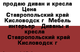 продаю диван и кресла  › Цена ­ 18 500 - Ставропольский край, Кисловодск г. Мебель, интерьер » Диваны и кресла   . Ставропольский край,Кисловодск г.